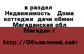  в раздел : Недвижимость » Дома, коттеджи, дачи обмен . Магаданская обл.,Магадан г.